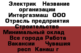 Электрик › Название организации ­ Интергазмаш, ООО › Отрасль предприятия ­ Строительство › Минимальный оклад ­ 1 - Все города Работа » Вакансии   . Чувашия респ.,Канаш г.